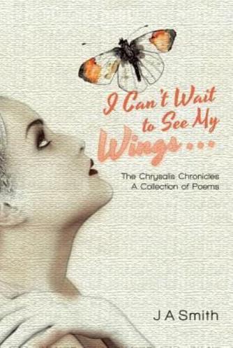 I Can't Wait to See My Wings . . .: The Chrysalis Chronicles A Collection of Poems