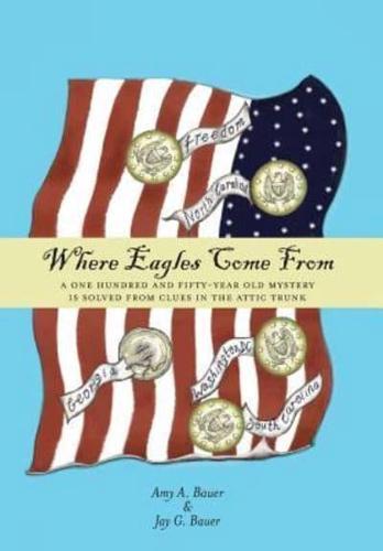 Where Eagles Come From: A One Hundred and Fifty-Year Old Mystery is Solved From Clues in the Attic Trunk