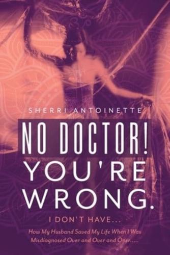 No Doctor! You're Wrong.: I Don't Have... How My Husband Saved My Life When I Was Misdiagnosed Over and Over and Over.....