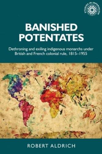Banished potentates: Dethroning and exiling indigenous monarchs under British and French colonial rule, 1815-1955