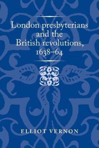 London Presbyterians and the British Revolutions, 1638-64