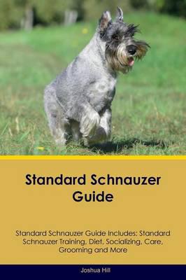Standard Schnauzer Guide Standard Schnauzer Guide Includes: Standard Schnauzer Training, Diet, Socializing, Care, Grooming, Breeding and More