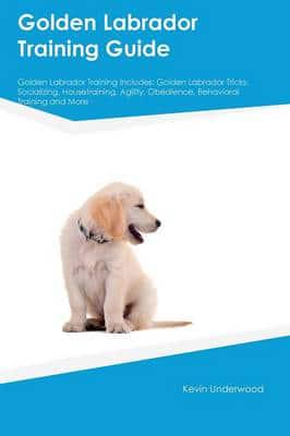 Golden Labrador Training Guide Golden Labrador Training Includes: Golden Labrador Tricks, Socializing, Housetraining, Agility, Obedience, Behavioral Training and More