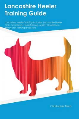 Lancashire Heeler Training Guide Lancashire Heeler Training Includes: Lancashire Heeler Tricks, Socializing, Housetraining, Agility, Obedience, Behavioral Training and More
