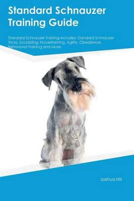 Standard Schnauzer Training Guide Standard Schnauzer Training Includes: Standard Schnauzer Tricks, Socializing, Housetraining, Agility, Obedience, Behavioral Training and More