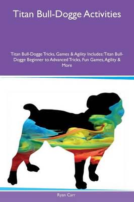 Titan Bull-Dogge Activities Titan Bull-Dogge Tricks, Games & Agility Includes: Titan Bull-Dogge Beginner to Advanced Tricks, Fun Games, Agility & More