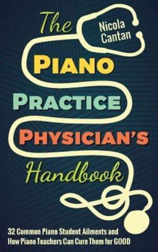 The Piano Practice Physician's Handbook: 32 Common Piano Student Ailments and  How Piano Teachers Can Cure Them for GOOD