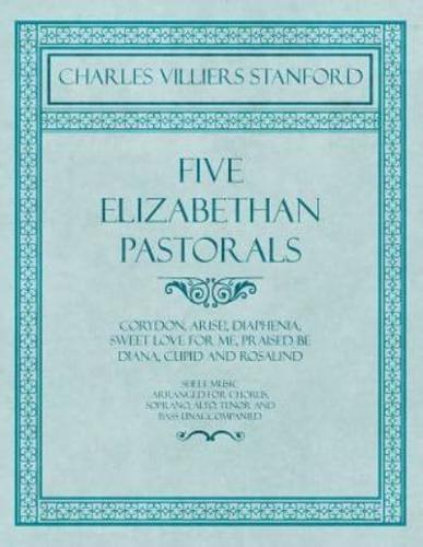 Five Elizabethan Pastorals - Corydon, Arise!, Diaphenia, Sweet Love for Me, Praised be Diana, Cupid and Rosalind - Sheet Music Arranged for Chorus, Soprano, Alto, Tenor and Bass Unaccompanied