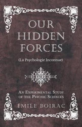 Our Hidden Forces (La Psychologie Inconnue) - An Experimental Study of the Psychic Sciences