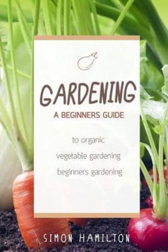 Gardening: A beginners guide to organic vegetable gardening, beginners gardenin