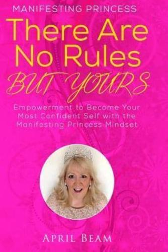 There Are No Rules but Yours: Empowerment to Become Your Most Confident Self with the Manifesting Princess Mindset