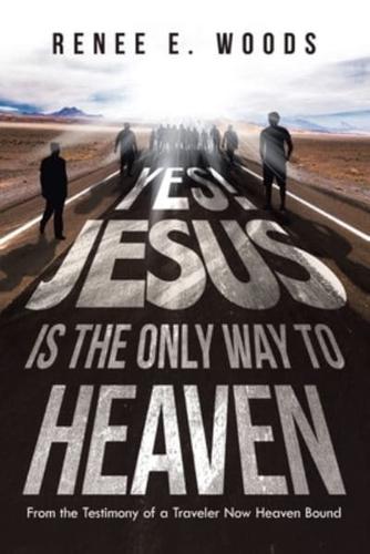 Yes! Jesus Is the Only Way to Heaven: From the Testimony of a Traveler Now Heaven Bound