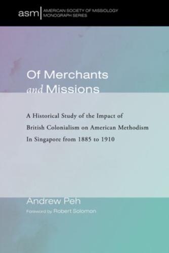 Of Merchants and Missions: A Historical Study of the Impact of British Colonialism on American Methodism In Singapore from 1885 to 1910
