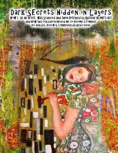 Dark Secrets Hidden in Layers How I, as an Artist, Was Seduced and Then Betrayed by Gustav Klimt's Art and How This Realization Moved Me to Become a Feminist Art Analysis, Review & Commentary by Grace Divine