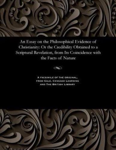 An Essay on the Philosophical Evidence of Christianity: Or the Credibility Obtained to a Scriptural Revelation, from Its Coincidence with the Facts of Nature