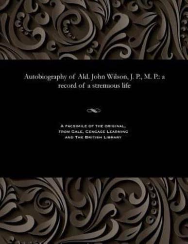 Autobiography of Ald. John Wilson, J. P., M. P.: a record of a strenuous life