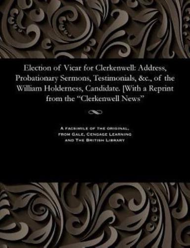 Election of Vicar for Clerkenwell: Address, Probationary Sermons, Testimonials, &c., of the William Holderness, Candidate. [With a Reprint from the "Clerkenwell News"
