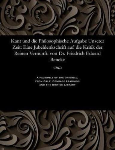 Kant und die Philosophische Aufgabe Unserer Zeit: Eine Jubeldenkschrift auf die Kritik der Reinen Vernunft: von Dr. Friedrich Eduard Beneke