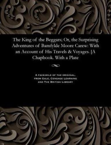 The King of the Beggars; Or, the Surprising Adventures of Bamfylde Moore Carew: With an Account of His Travels & Voyages. [A Chapbook. With a Plate