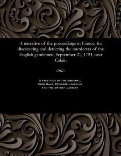 A narrative of the proceedings in France, for discovering and detecting the murderers of the English gentlemen, September 21, 1793, near Calais: