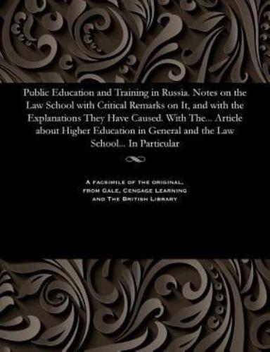 Public Education and Training in Russia. Notes on the Law School with Critical Remarks on It, and with the Explanations They Have Caused. With The... Article about Higher Education in General and the Law School... In Particular