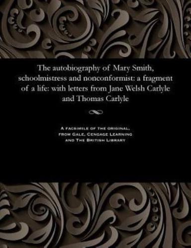The autobiography of Mary Smith, schoolmistress and nonconformist: a fragment of a life: with letters from Jane Welsh Carlyle and Thomas Carlyle