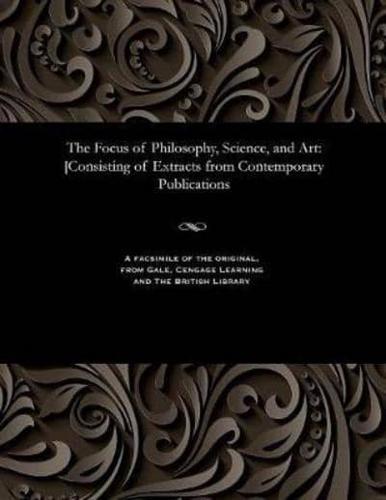 The Focus of Philosophy, Science, and Art: [Consisting of Extracts from Contemporary Publications