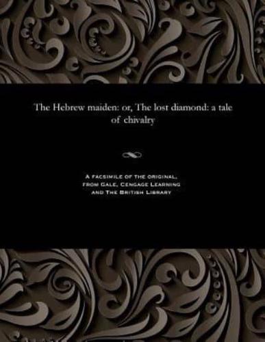 The Hebrew maiden: or, The lost diamond: a tale of chivalry