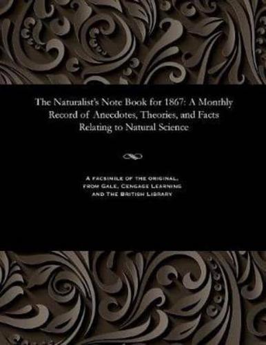 The Naturalist's Note Book for 1867: A Monthly Record of Anecdotes, Theories, and Facts Relating to Natural Science
