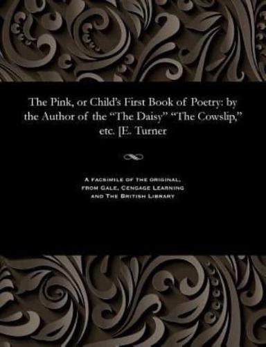 The Pink, or Child's First Book of Poetry: by the Author of the "The Daisy" "The Cowslip," etc. [E. Turner