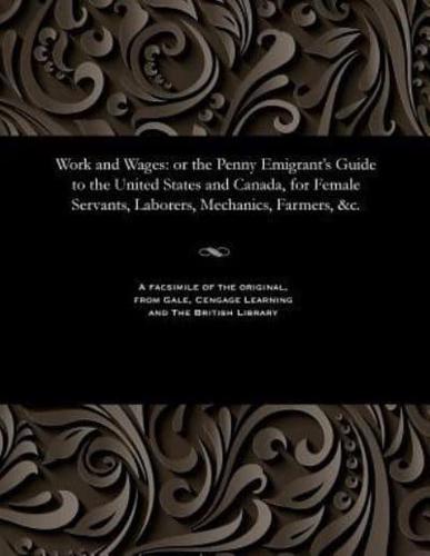 Work and Wages: or the Penny Emigrant's Guide to the United States and Canada, for Female Servants, Laborers, Mechanics, Farmers, &c.