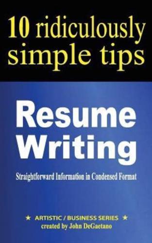 Resume Writing: 10 Ridiculously Simple Tips: Straightforward information in condensed format about writing a great resume