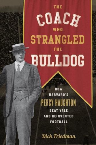 The Coach Who Strangled the Bulldog: How Harvard's Percy Haughton Beat Yale and Reinvented Football