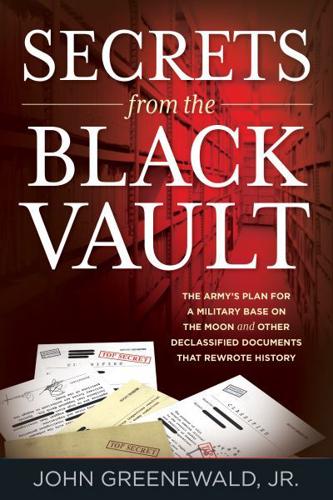 Secrets from the Black Vault: The Army's Plan for a Military Base on the Moon and Other Declassified Documents that Rewrote History