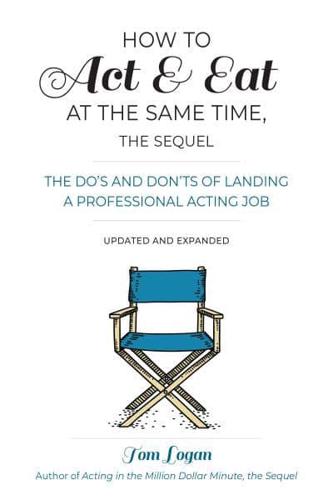 How to Act & Eat at the Same Time, the Sequel: The Do's and Don'ts of Landing a Professional Acting Job, Updated and Expanded