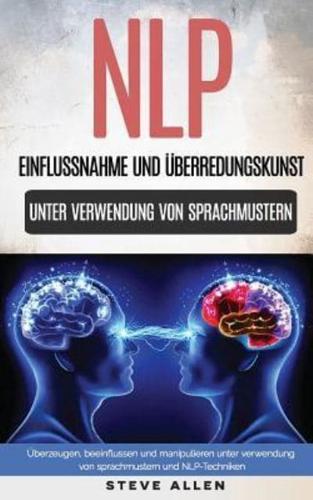 Nlp - Einflussnahme Und Ï¿½berredungskunst. Ï¿½berzeugen, Beeinflussen Und Manipulieren Unter Verwendung Von Sprachmustern Und Nlp-Techniken