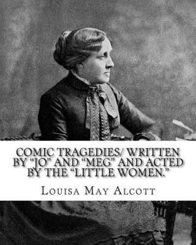 Comic Tragedies/ Written by "Jo" and "Meg" and Acted by the "Little Women."