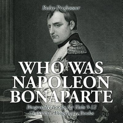 Who Was Napoleon Bonaparte - Biography Books for Kids 9-12   Children's Biography Books