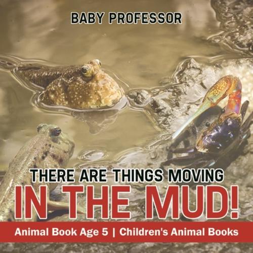 There Are Things Moving In The Mud! Animal Book Age 5 | Children's Animal Books