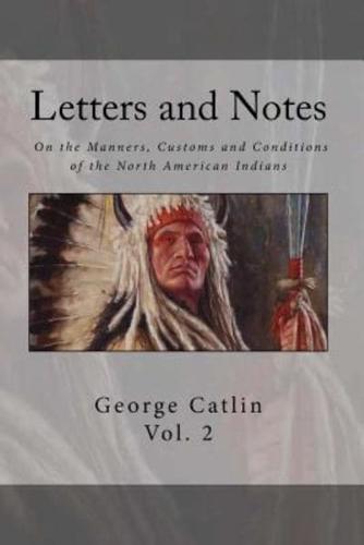 Letters and Notes on the Manners, Customs and Condition of the North American Indian