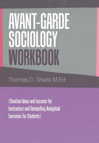 Avant-Garde Sociology Workbook: (Creative Ideas and Lessons for Instructors                                     and Compelling Analytical Exercises for Students)