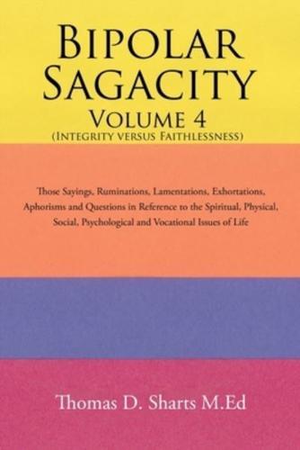 Bipolar Sagacity Volume 4 (Integrity Versus Faithlessness): Those Sayings, Ruminations, Lamentations, Exhortations,    Aphorisms and Questions in Reference to the Spiritual, Physical, Social,                                        Psychological and Vocati