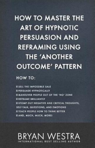 How to Master the Art of Hypnotic Persuasion and Reframing Using the Another Outcome Pattern