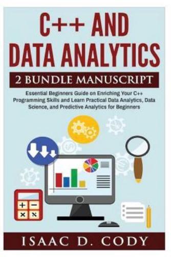 C++ and Data Analytics 2 Bundle Manuscript Essential Beginners Guide on Enriching Your C++ Programming Skills and Learn Practical Data Analytics, Data Science, and Predictive Analytics for Beginners