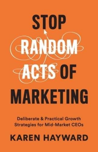 Stop Random Acts of Marketing: Deliberate & Practical Growth Strategies for Mid-Market CEOs