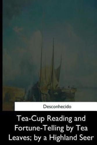 Tea-Cup Reading and Fortune-Telling by Tea Leaves, by a Highland Seer