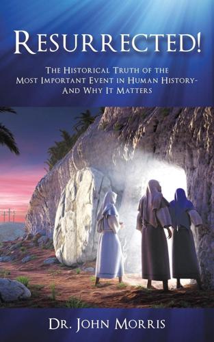 Resurrected!: The Historical Truth of the Most Important Event in Human History- And Why It Matters