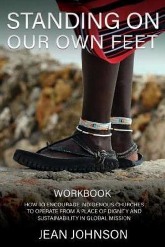 STANDING ON  OUR OWN FEET: How to Encourage Indigenous Churches to Operate from a Place of Dignity and Sustainability in Global Mission WORKBOOK