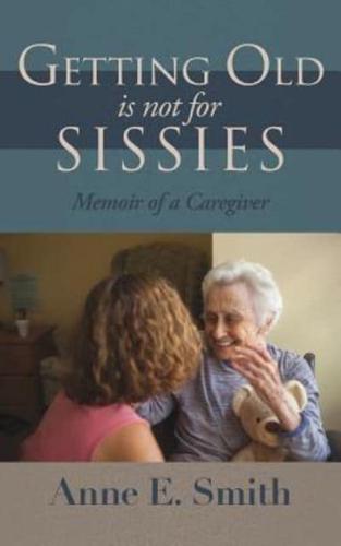 Getting Old is Not for Sissies: Memoir of a Caregiver