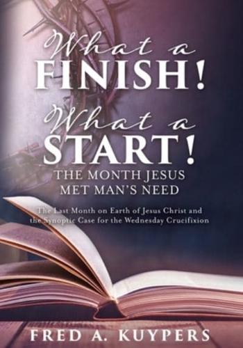 What a Finish! What a Start! The Month Jesus Met Man's Need: The Last Month on Earth of Jesus Christ and the Synoptic Case for the Wednesday Crucifixion